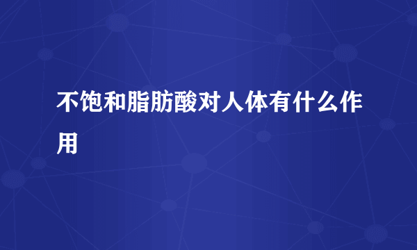 不饱和脂肪酸对人体有什么作用