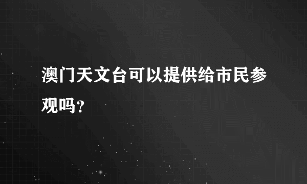 澳门天文台可以提供给市民参观吗？