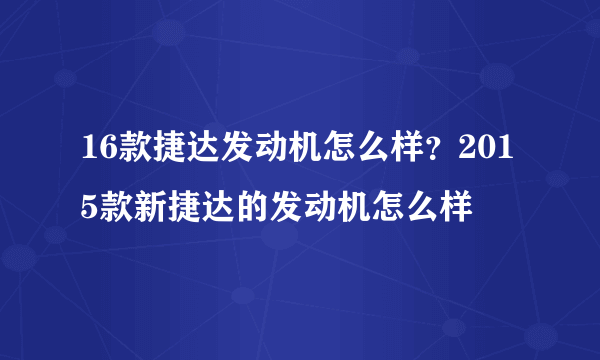 16款捷达发动机怎么样？2015款新捷达的发动机怎么样