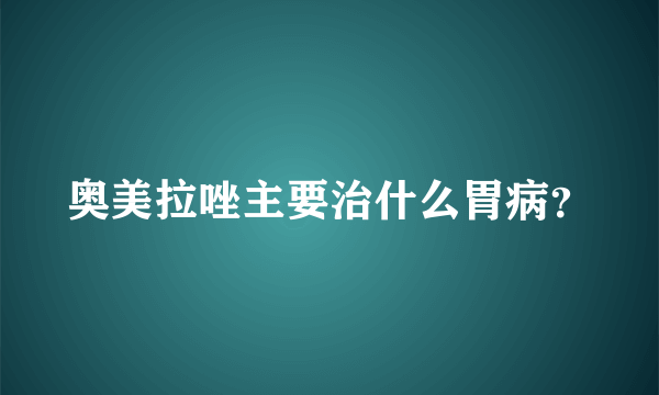 奥美拉唑主要治什么胃病？