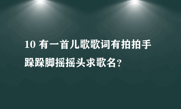 10 有一首儿歌歌词有拍拍手跺跺脚摇摇头求歌名？