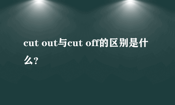 cut out与cut off的区别是什么？