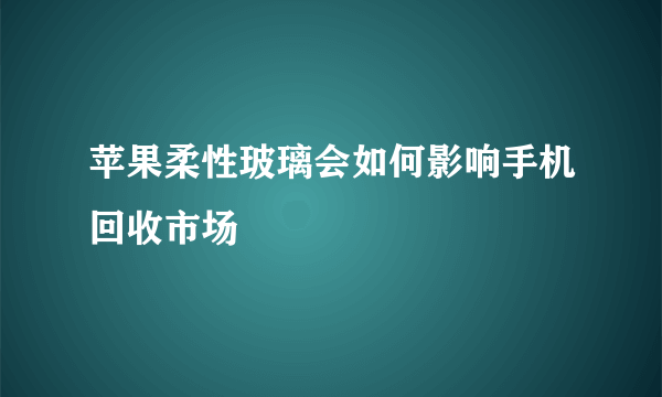 苹果柔性玻璃会如何影响手机回收市场