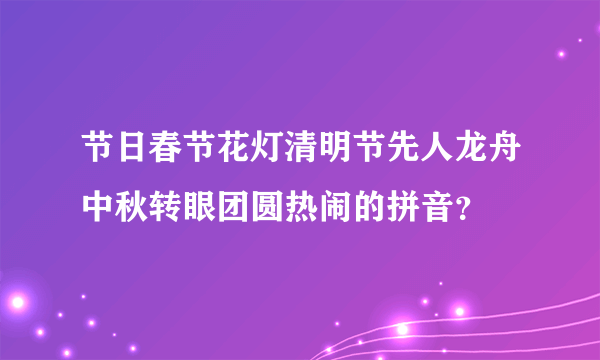 节日春节花灯清明节先人龙舟中秋转眼团圆热闹的拼音？