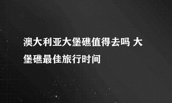 澳大利亚大堡礁值得去吗 大堡礁最佳旅行时间