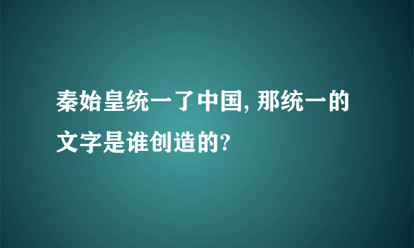 秦始皇统一了中国, 那统一的文字是谁创造的?