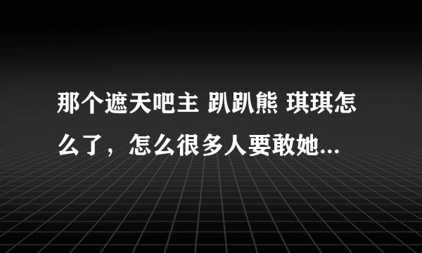 那个遮天吧主 趴趴熊 琪琪怎么了，怎么很多人要敢她出遮天吧？