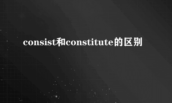 consist和constitute的区别