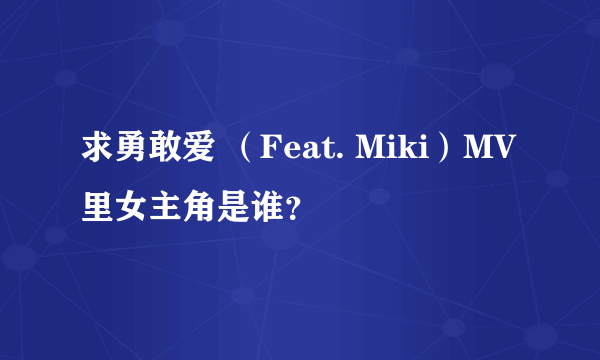 求勇敢爱 （Feat. Miki）MV里女主角是谁？