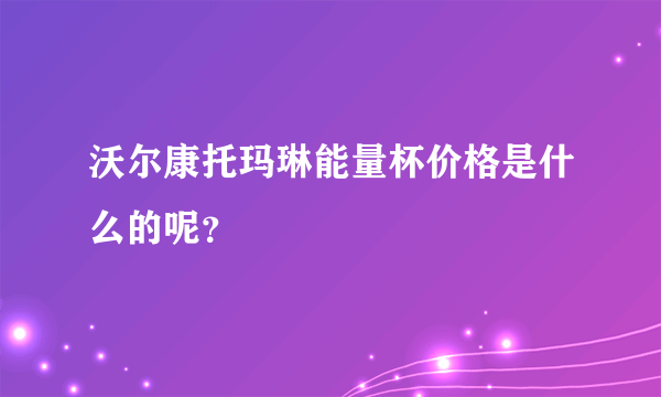 沃尔康托玛琳能量杯价格是什么的呢？