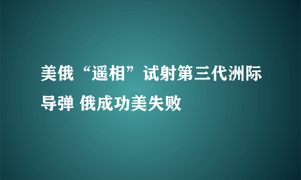 美俄“遥相”试射第三代洲际导弹 俄成功美失败