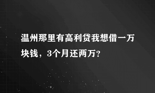 温州那里有高利贷我想借一万块钱，3个月还两万？