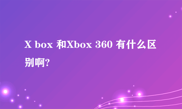 X box 和Xbox 360 有什么区别啊?