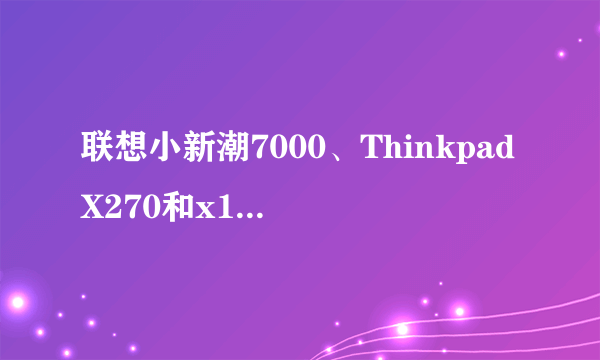 联想小新潮7000、ThinkpadX270和x1 carbon之间的有什么不同？