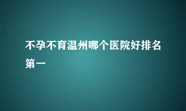 不孕不育温州哪个医院好排名第一