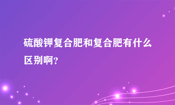 硫酸钾复合肥和复合肥有什么区别啊？