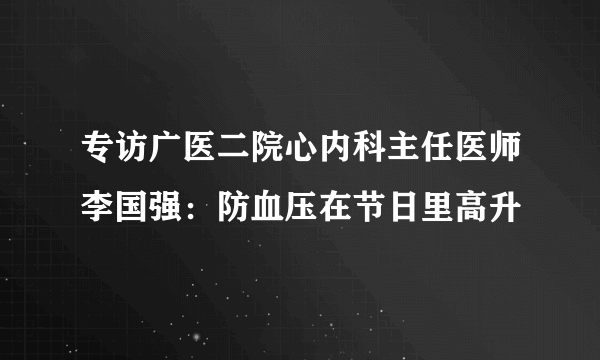 专访广医二院心内科主任医师李国强：防血压在节日里高升