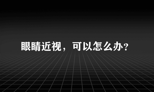 眼睛近视，可以怎么办？