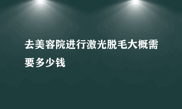 去美容院进行激光脱毛大概需要多少钱