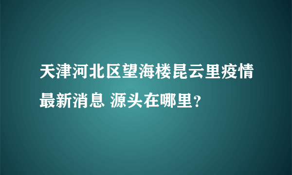 天津河北区望海楼昆云里疫情最新消息 源头在哪里？