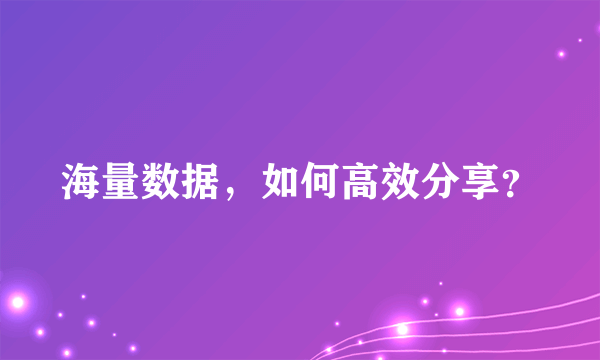 海量数据，如何高效分享？