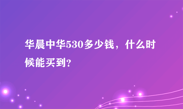 华晨中华530多少钱，什么时候能买到？