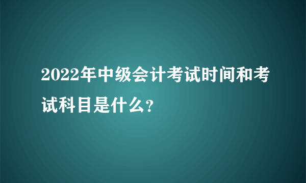 2022年中级会计考试时间和考试科目是什么？