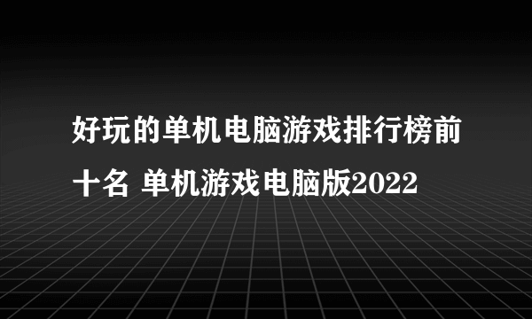 好玩的单机电脑游戏排行榜前十名 单机游戏电脑版2022