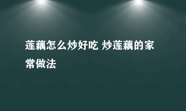 莲藕怎么炒好吃 炒莲藕的家常做法