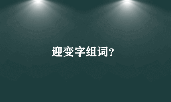 迎变字组词？