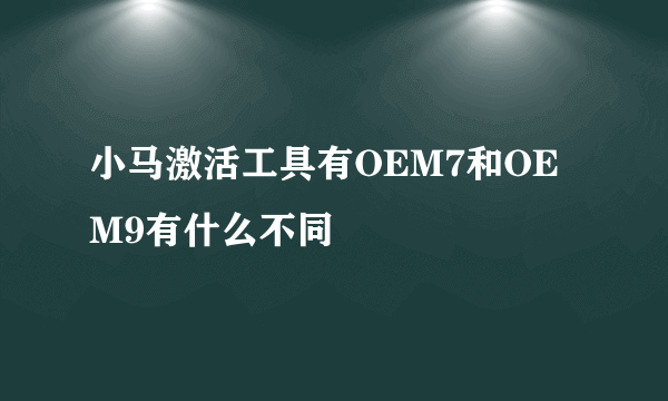 小马激活工具有OEM7和OEM9有什么不同