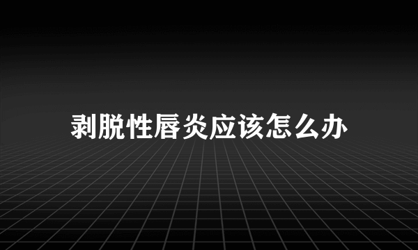 剥脱性唇炎应该怎么办