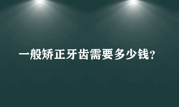 一般矫正牙齿需要多少钱？