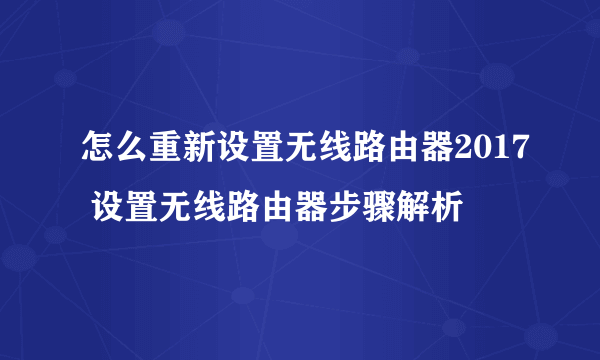 怎么重新设置无线路由器2017 设置无线路由器步骤解析