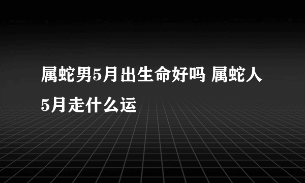 属蛇男5月出生命好吗 属蛇人5月走什么运