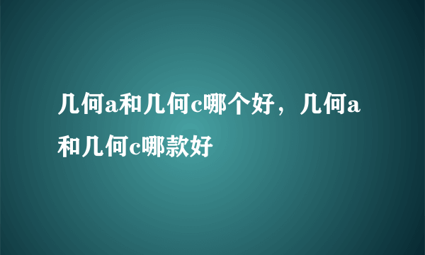 几何a和几何c哪个好，几何a和几何c哪款好