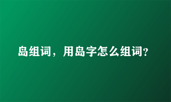 岛组词，用岛字怎么组词？