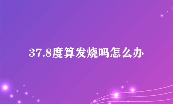 37.8度算发烧吗怎么办