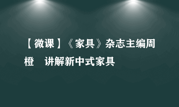 【微课】《家具》杂志主编周橙旻讲解新中式家具