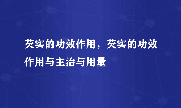 芡实的功效作用，芡实的功效作用与主治与用量