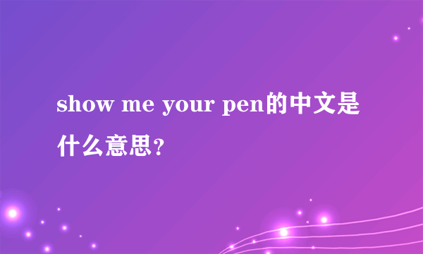 show me your pen的中文是什么意思？