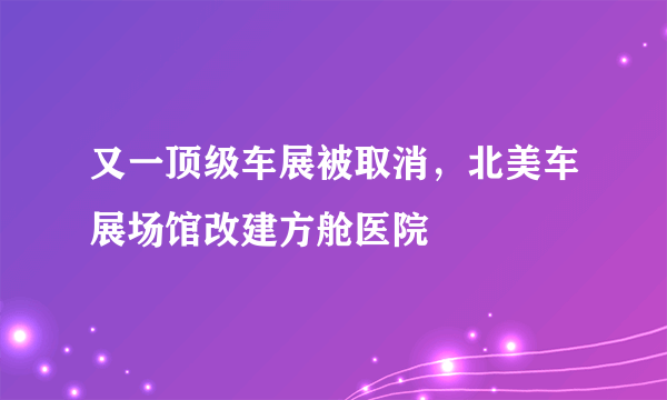 又一顶级车展被取消，北美车展场馆改建方舱医院