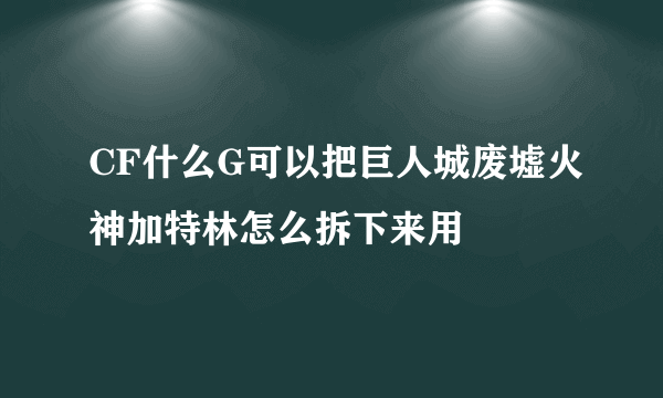 CF什么G可以把巨人城废墟火神加特林怎么拆下来用