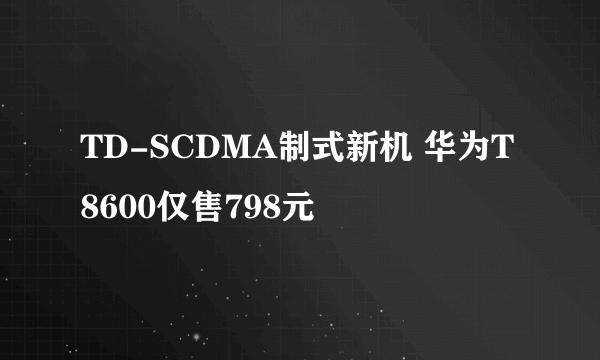 TD-SCDMA制式新机 华为T8600仅售798元