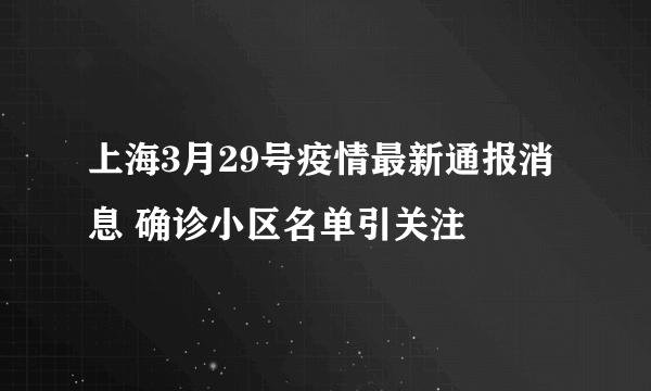 上海3月29号疫情最新通报消息 确诊小区名单引关注