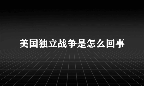 美国独立战争是怎么回事