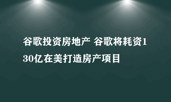 谷歌投资房地产 谷歌将耗资130亿在美打造房产项目