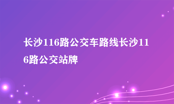 长沙116路公交车路线长沙116路公交站牌