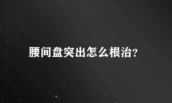 腰间盘突出怎么根治？