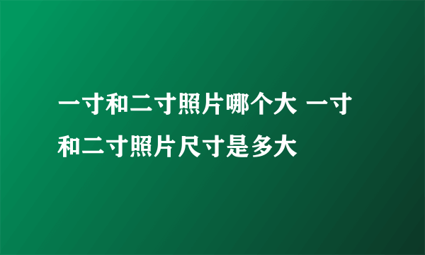 一寸和二寸照片哪个大 一寸和二寸照片尺寸是多大